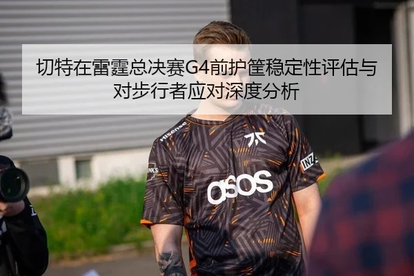 切特在雷霆总决赛G4前护筐稳定性评估与对步行者应对深度分析