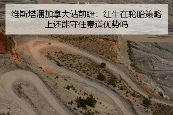 维斯塔潘加拿大站前瞻：红牛在轮胎策略上还能守住赛道优势吗