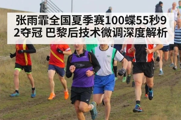 张雨霏全国夏季赛100蝶55秒92夺冠 巴黎后技术微调深度解析