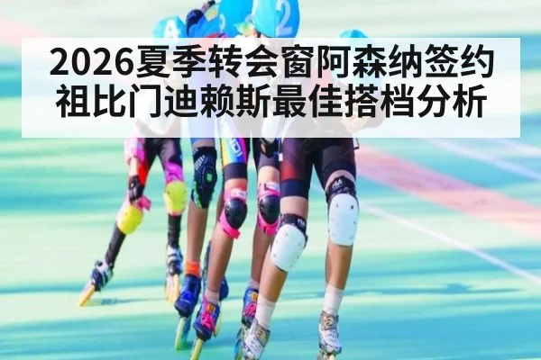 2026夏季转会窗阿森纳签约祖比门迪赖斯最佳搭档分析