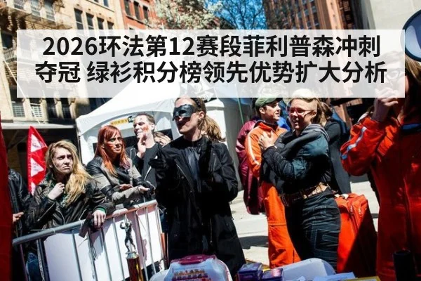 2026环法第12赛段菲利普森冲刺夺冠 绿衫积分榜领先优势扩大分析