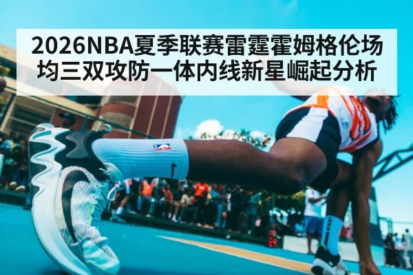 2026NBA夏季联赛雷霆霍姆格伦场均三双攻防一体内线新星崛起分析