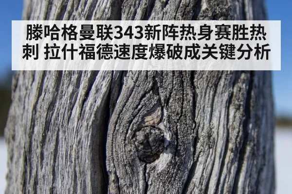 滕哈格曼联343新阵热身赛胜热刺 拉什福德速度爆破成关键分析