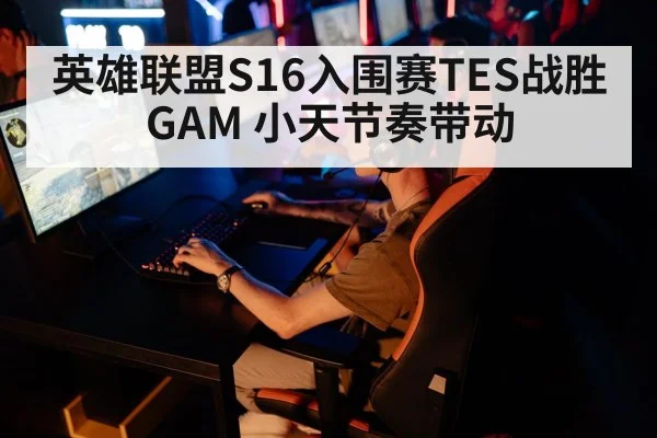 英雄联盟S16入围赛TES战胜GAM 小天节奏带动